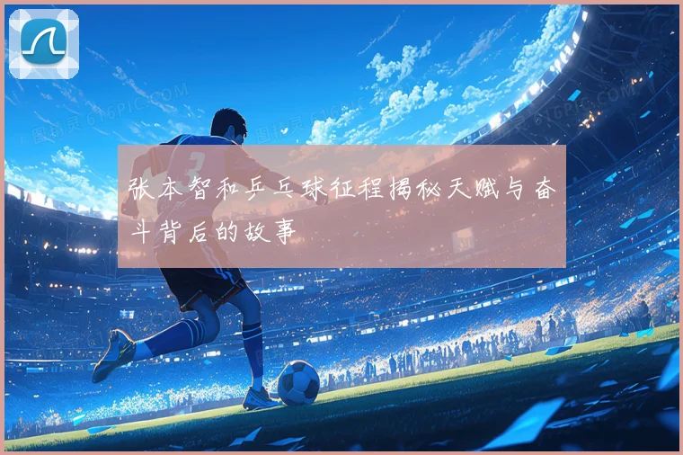 张本智和乒乓球征程揭秘天赋与奋斗背后的故事