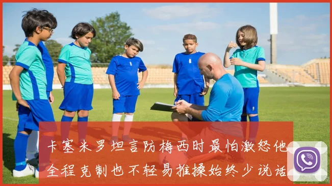卡塞米罗坦言防梅西时最怕激怒他全程克制也不轻易推搡始终少说话