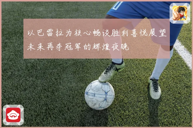 以巴雷拉为核心畅谈胜利喜悦展望未来再夺冠军的辉煌夜晚