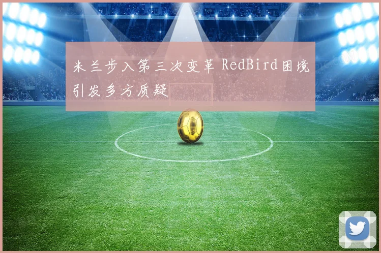 米兰步入第三次变革 RedBird困境引发多方质疑
