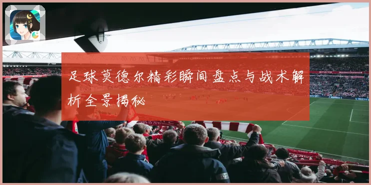 足球莫德尔精彩瞬间盘点与战术解析全景揭秘