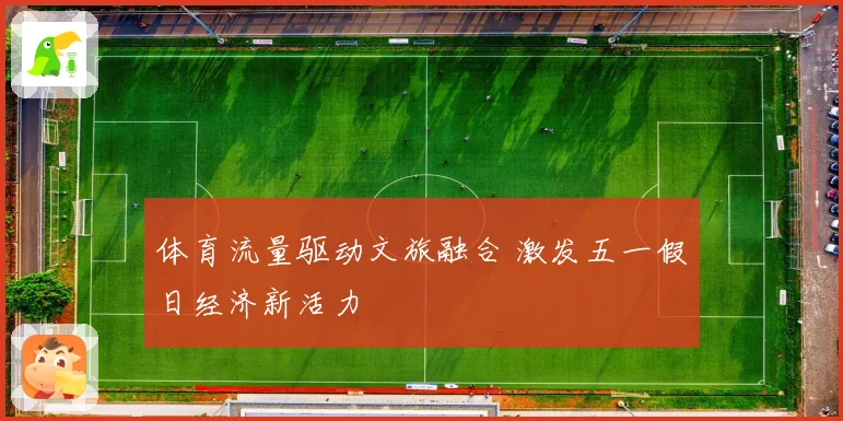 体育流量驱动文旅融合 激发五一假日经济新活力