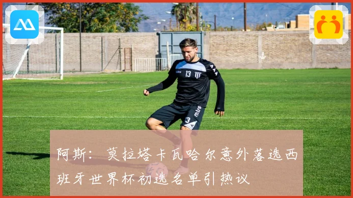 阿斯：莫拉塔卡瓦哈尔意外落选西班牙世界杯初选名单引热议