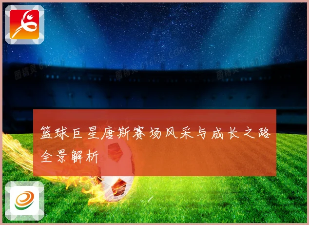 篮球巨星唐斯赛场风采与成长之路全景解析