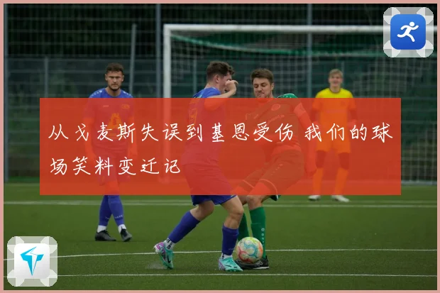 从戈麦斯失误到基恩受伤 我们的球场笑料变迁记
