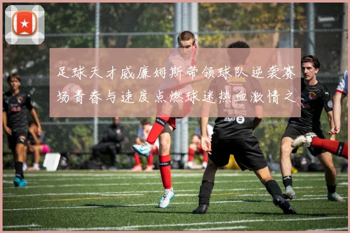 足球天才威廉姆斯带领球队逆袭赛场青春与速度点燃球迷热血激情之夜
