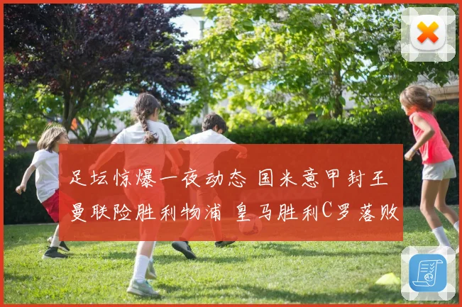 足坛惊爆一夜动态 国米意甲封王 曼联险胜利物浦 皇马胜利C罗落败