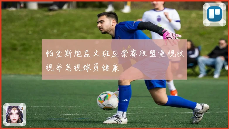 帕金斯炮轰文班应禁赛联盟重视收视率忽视球员健康