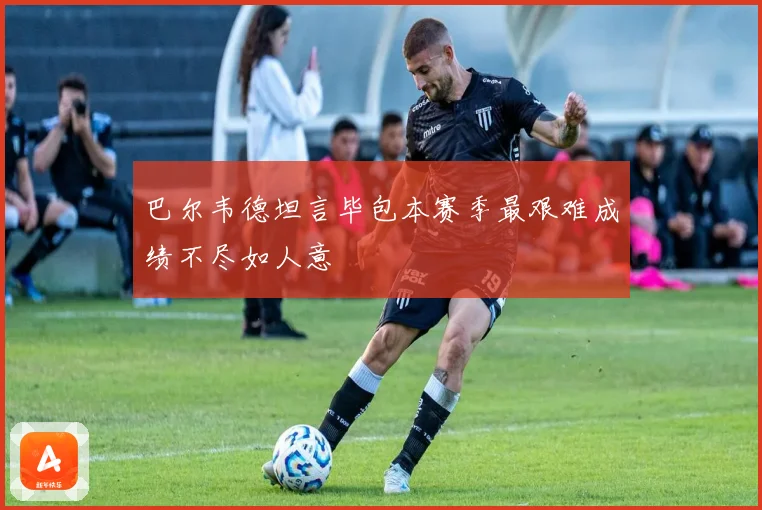 巴尔韦德坦言毕包本赛季最艰难成绩不尽如人意