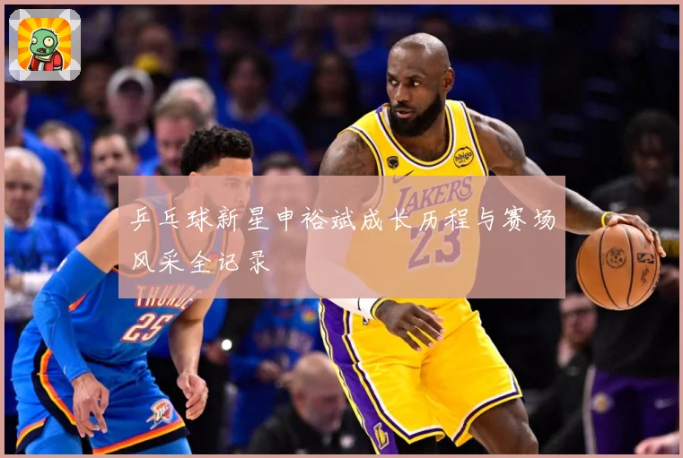 乒乓球新星申裕斌成长历程与赛场风采全记录