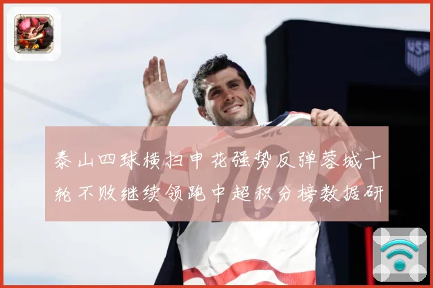 泰山四球横扫申花强势反弹蓉城十轮不败继续领跑中超积分榜数据研判