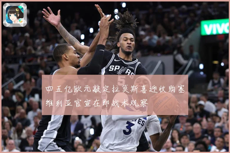 四五亿欧元敲定拉莫斯喜迎收购塞维利亚官宣在即战术观察