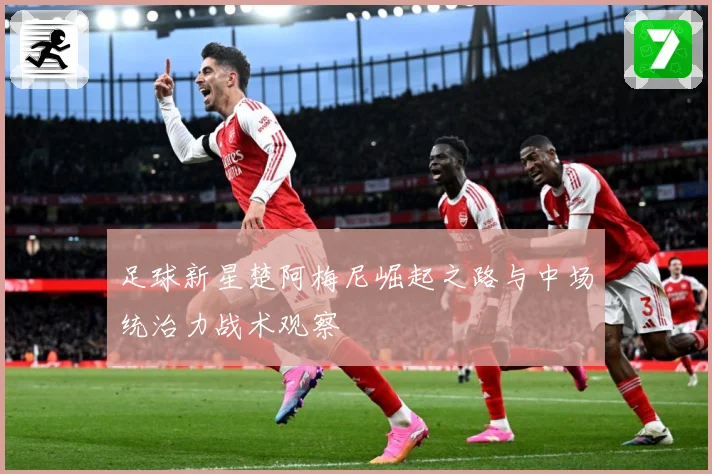 足球新星楚阿梅尼崛起之路与中场统治力战术观察