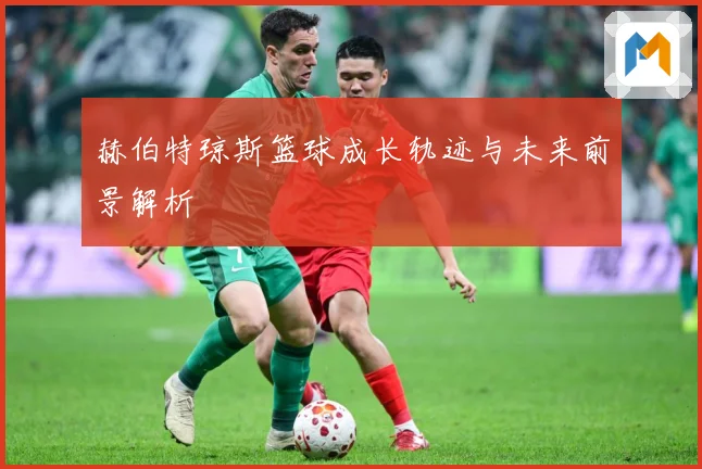 赫伯特琼斯篮球成长轨迹与未来前景解析