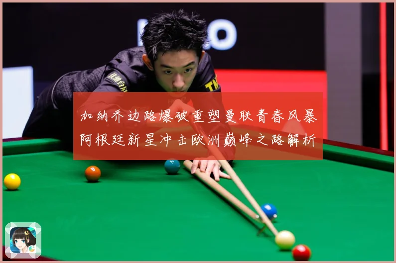加纳乔边路爆破重塑曼联青春风暴阿根廷新星冲击欧洲巅峰之路解析