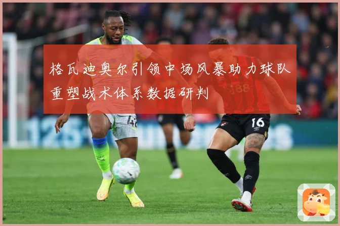 格瓦迪奥尔引领中场风暴助力球队重塑战术体系数据研判