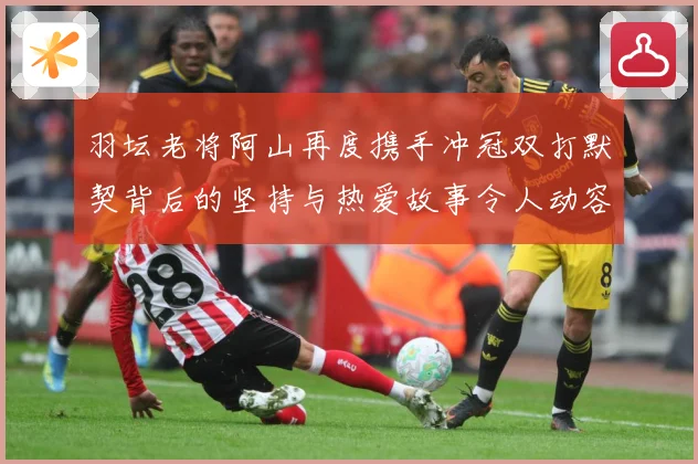 羽坛老将阿山再度携手冲冠双打默契背后的坚持与热爱故事令人动容解析