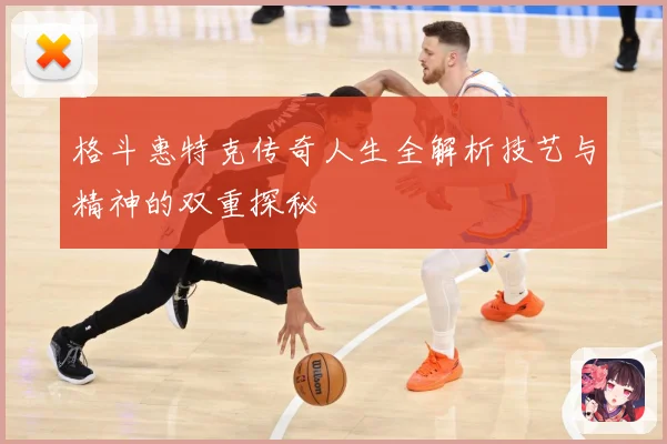 格斗惠特克传奇人生全解析技艺与精神的双重探秘
