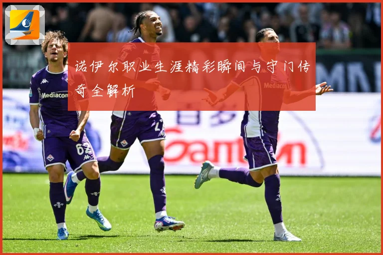 诺伊尔职业生涯精彩瞬间与守门传奇全解析