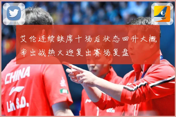 艾伦连续缺席十场后状态回升大概率出战热火迎复出赛场复盘
