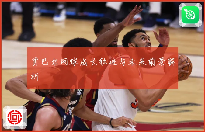 贾巴尔网球成长轨迹与未来前景解析