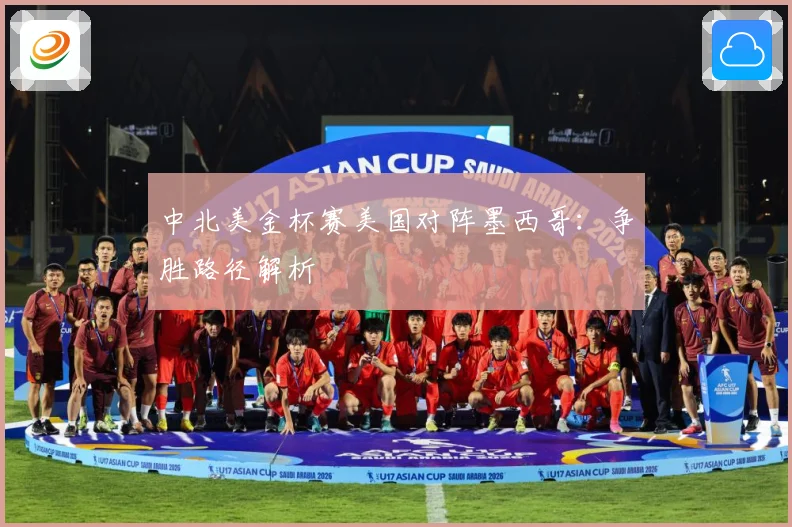 中北美金杯赛美国对阵墨西哥：争胜路径解析