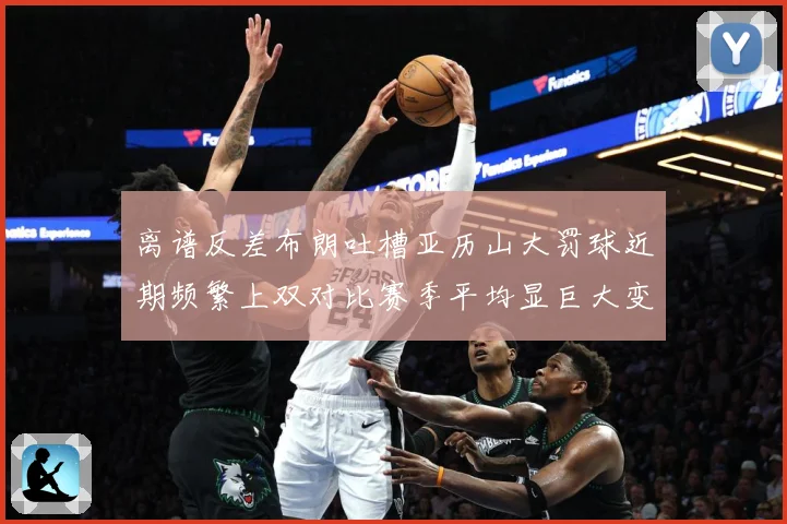 离谱反差布朗吐槽亚历山大罚球近期频繁上双对比赛季平均显巨大变赛场复盘