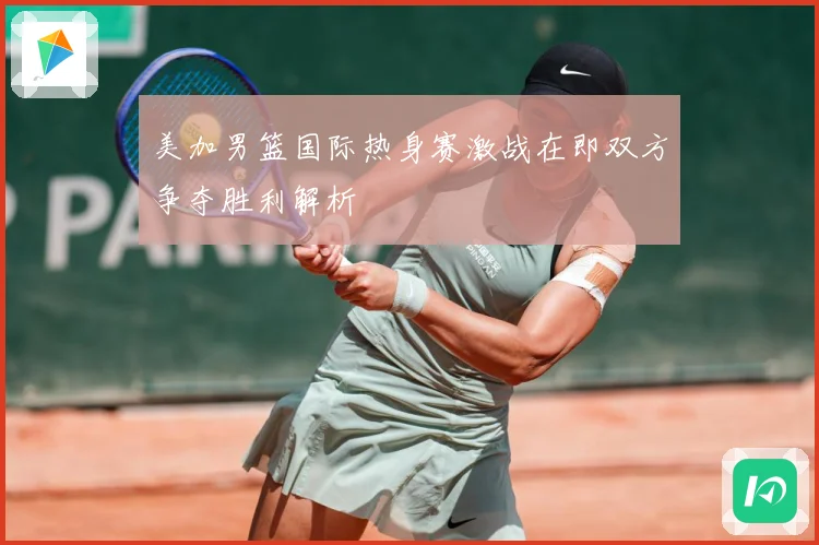美加男篮国际热身赛激战在即双方争夺胜利解析