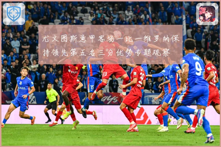 尤文图斯意甲客场一比一维罗纳保持领先第五名三分优势专题观察