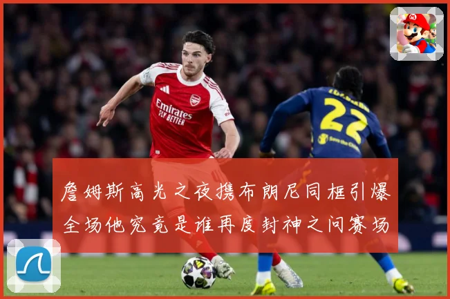詹姆斯高光之夜携布朗尼同框引爆全场他究竟是谁再度封神之问赛场复盘