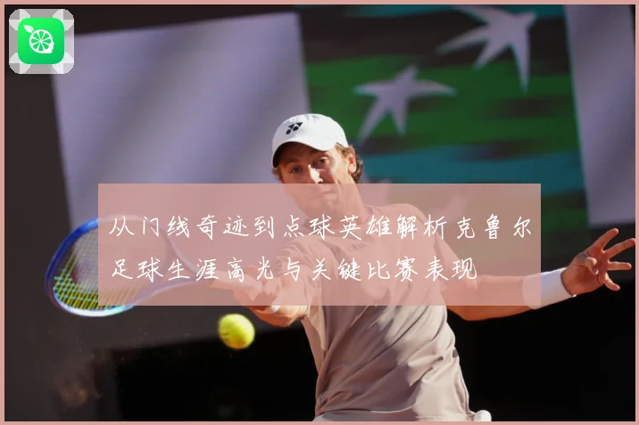 从门线奇迹到点球英雄解析克鲁尔足球生涯高光与关键比赛表现