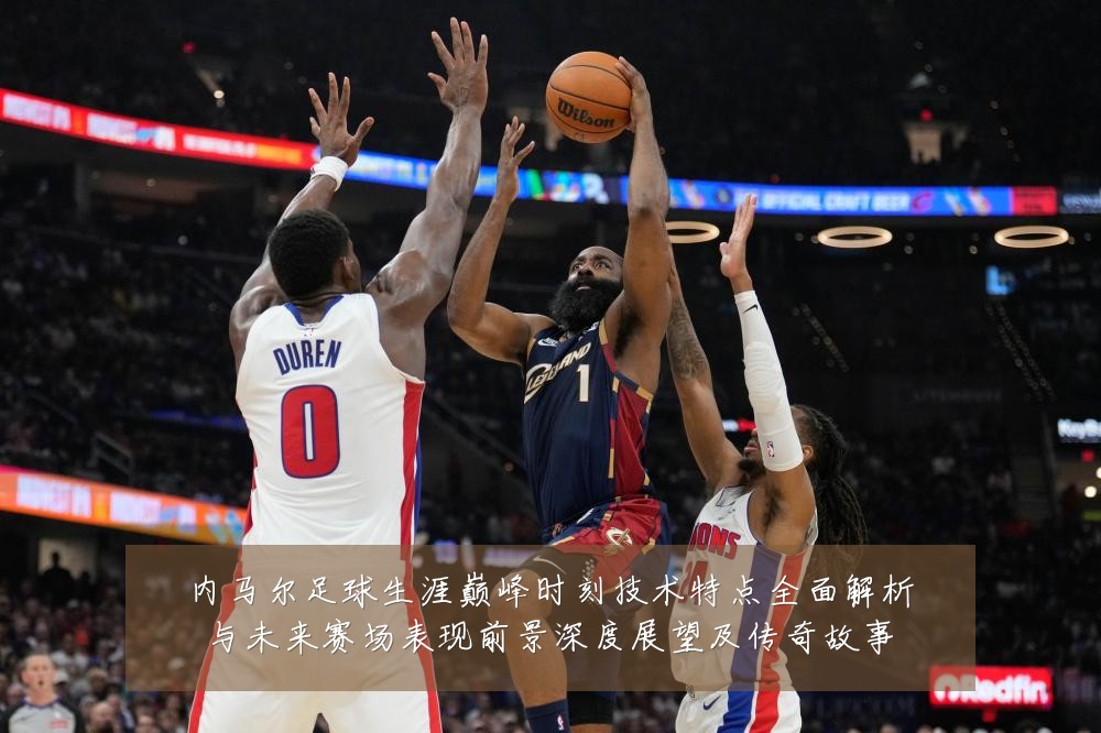 内马尔足球生涯巅峰时刻技术特点全面解析与未来赛场表现前景深度展望及传奇故事