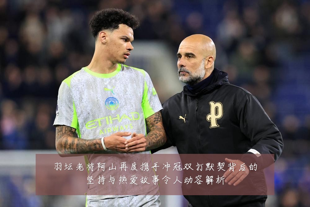 羽坛老将阿山再度携手冲冠双打默契背后的坚持与热爱故事令人动容解析