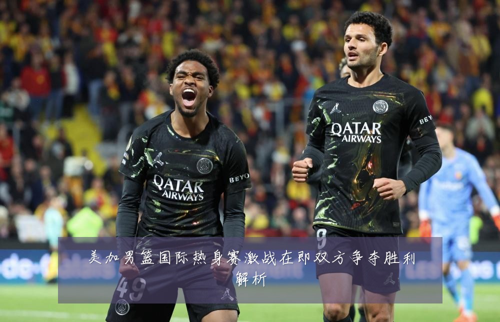 美加男篮国际热身赛激战在即双方争夺胜利解析