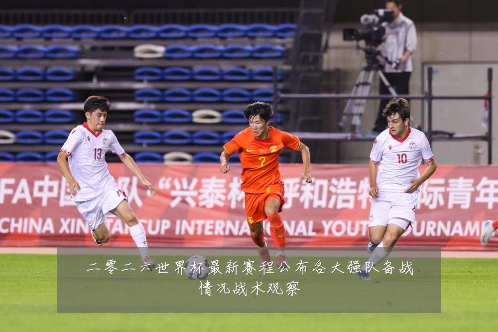 二零二六世界杯最新赛程公布各大强队备战情况战术观察