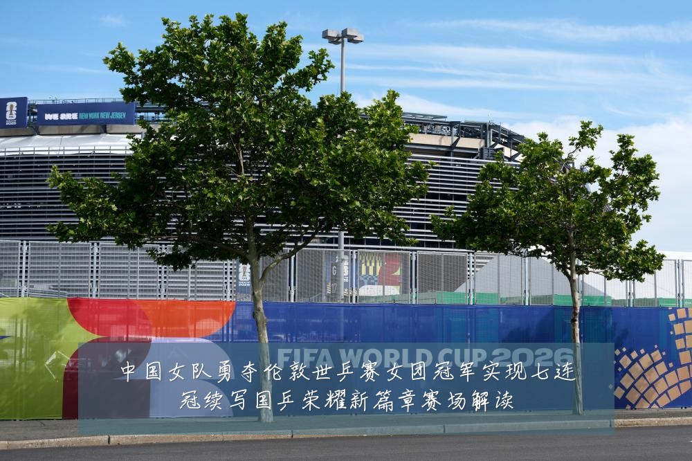 中国女队勇夺伦敦世乒赛女团冠军实现七连冠续写国乒荣耀新篇章赛场解读