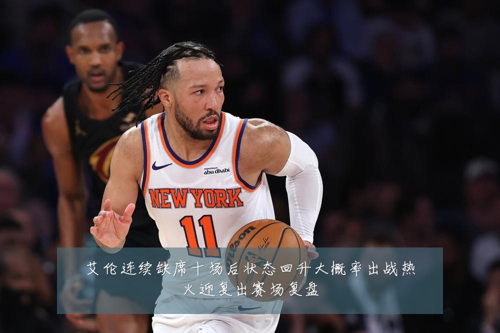 艾伦连续缺席十场后状态回升大概率出战热火迎复出赛场复盘
