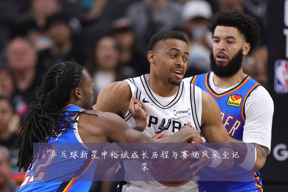 乒乓球新星申裕斌成长历程与赛场风采全记录