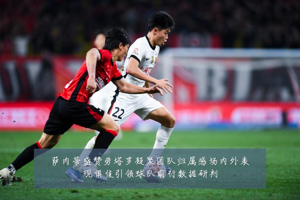 萨内蒂盛赞劳塔罗凝聚团队归属感场内外表现俱佳引领球队前行数据研判