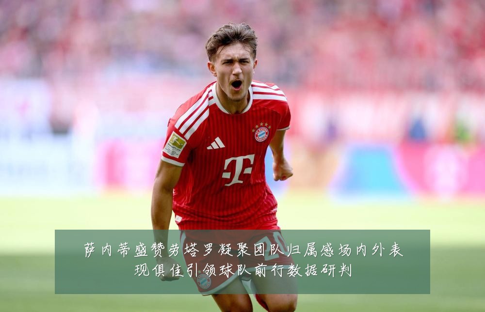 萨内蒂盛赞劳塔罗凝聚团队归属感场内外表现俱佳引领球队前行数据研判